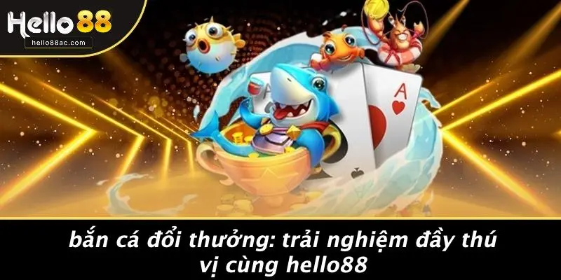 BẮN CÁ ĐỔI THƯỞNG: TRẢI NGHIỆM ĐẦY THÚ VỊ CÙNG HELLO88